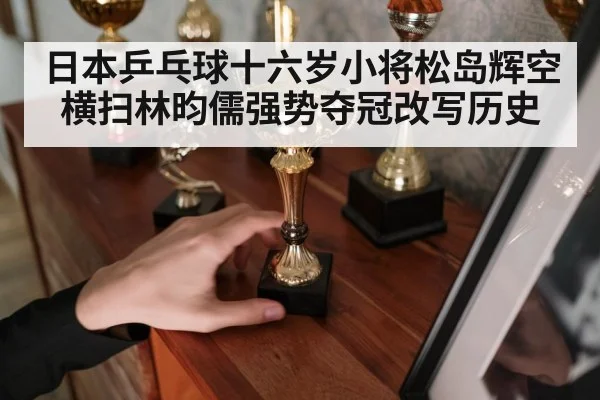 日本乒乓球十六岁小将松岛辉空横扫林昀儒强势夺冠改写历史