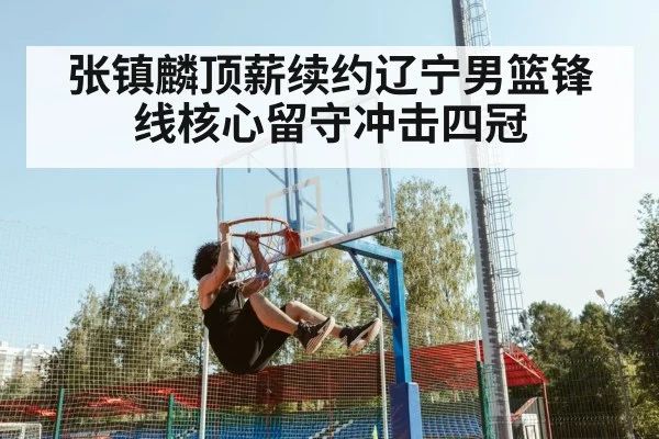 张镇麟顶薪续约辽宁男篮锋线核心留守冲击四冠