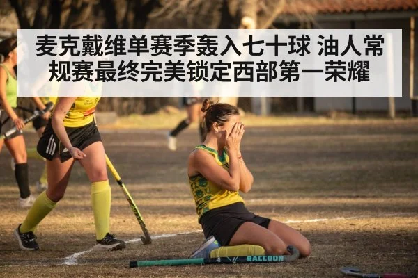 麦克戴维单赛季轰入七十球 油人常规赛最终完美锁定西部第一荣耀