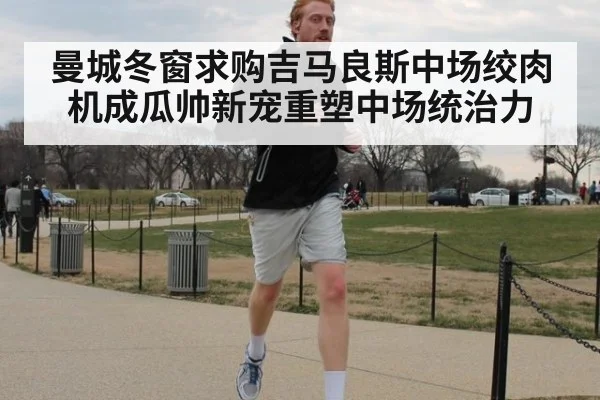 曼城冬窗求购吉马良斯中场绞肉机成瓜帅新宠重塑中场统治力