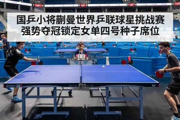 国乒小将蒯曼世界乒联球星挑战赛强势夺冠锁定女单四号种子席位